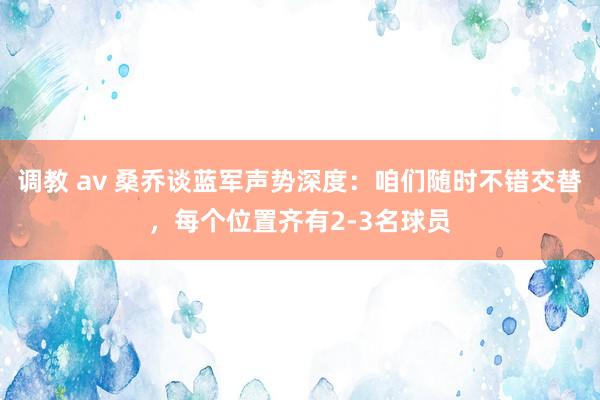 调教 av 桑乔谈蓝军声势深度：咱们随时不错交替，每个位置齐有2-3名球员