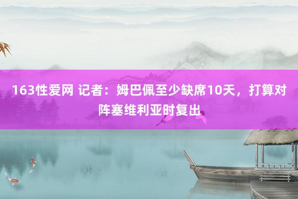 163性爱网 记者：姆巴佩至少缺席10天，打算对阵塞维利亚时复出