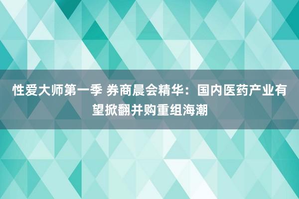 性爱大师第一季 券商晨会精华：国内医药产业有望掀翻并购重组海潮