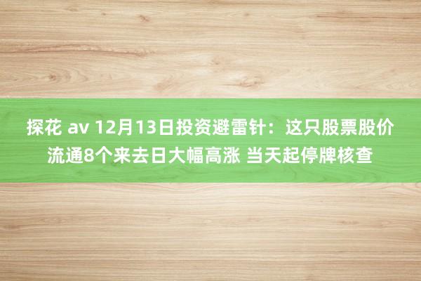 探花 av 12月13日投资避雷针：这只股票股价流通8个来去日大幅高涨 当天起停牌核查