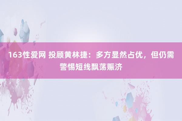 163性爱网 投顾黄林捷：多方显然占优，但仍需警惕短线飘荡赈济