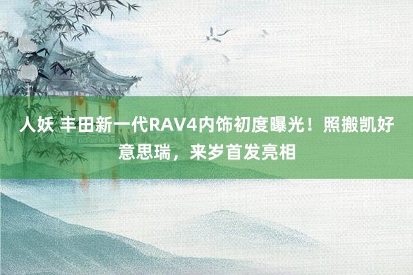 人妖 丰田新一代RAV4内饰初度曝光！照搬凯好意思瑞，来岁首发亮相