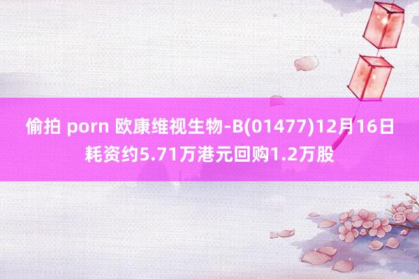 偷拍 porn 欧康维视生物-B(01477)12月16日耗资约5.71万港元回购1.2万股