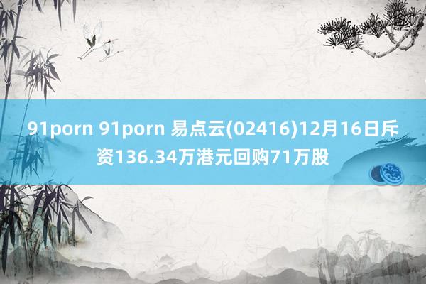 91porn 91porn 易点云(02416)12月16日斥资136.34万港元回购71万股