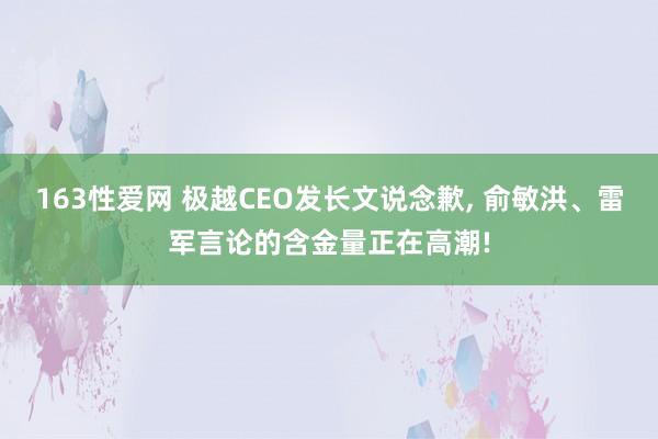 163性爱网 极越CEO发长文说念歉， 俞敏洪、雷军言论的含金量正在高潮!