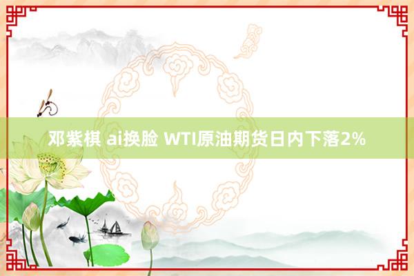 邓紫棋 ai换脸 WTI原油期货日内下落2%