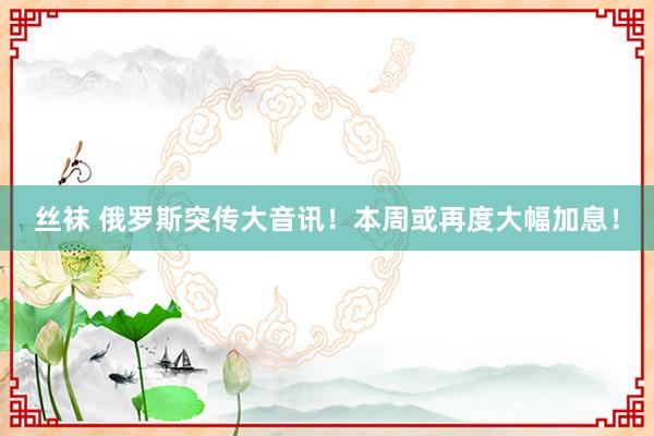 丝袜 俄罗斯突传大音讯！本周或再度大幅加息！