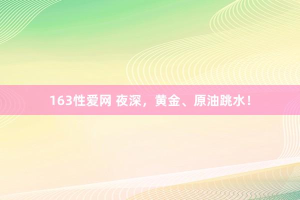 163性爱网 夜深，黄金、原油跳水！