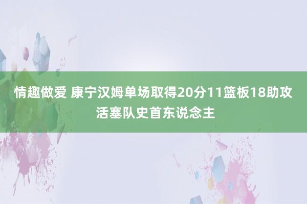 情趣做爱 康宁汉姆单场取得20分11篮板18助攻 活塞队史首东说念主