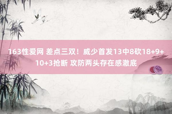 163性爱网 差点三双！威少首发13中8砍18+9+10+3抢断 攻防两头存在感澈底