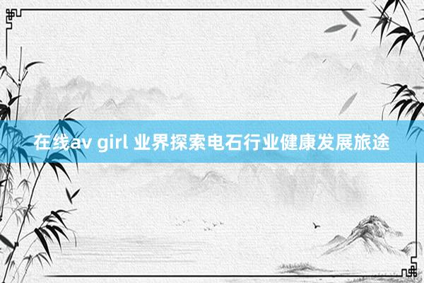 在线av girl 业界探索电石行业健康发展旅途