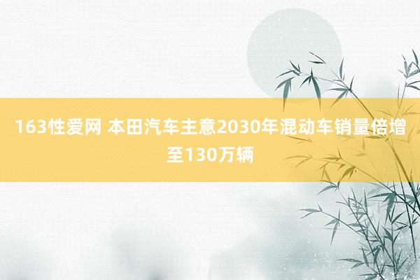 163性爱网 本田汽车主意2030年混动车销量倍增至130万辆