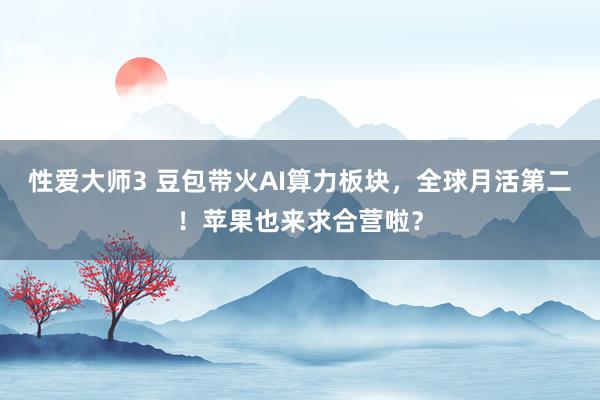 性爱大师3 豆包带火AI算力板块，全球月活第二！苹果也来求合营啦？