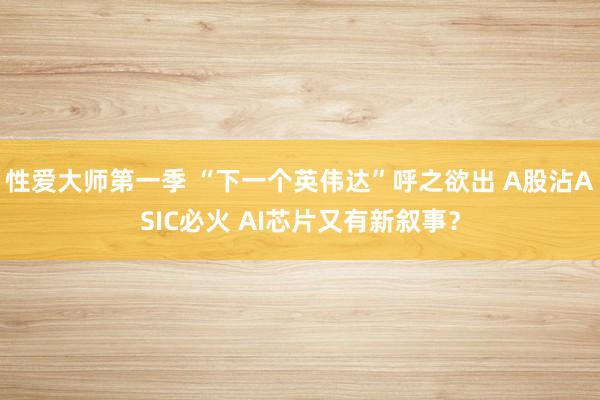 性爱大师第一季 “下一个英伟达”呼之欲出 A股沾ASIC必火 AI芯片又有新叙事？