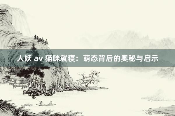 人妖 av 猫咪就寝：萌态背后的奥秘与启示