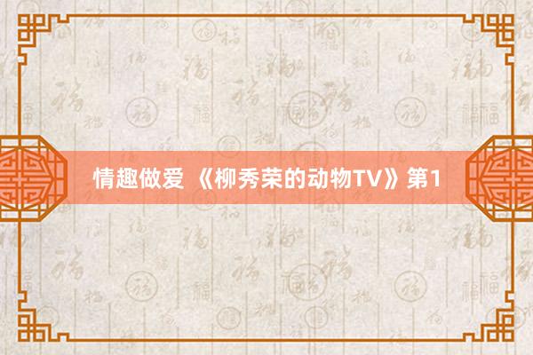 情趣做爱 《柳秀荣的动物TV》第1