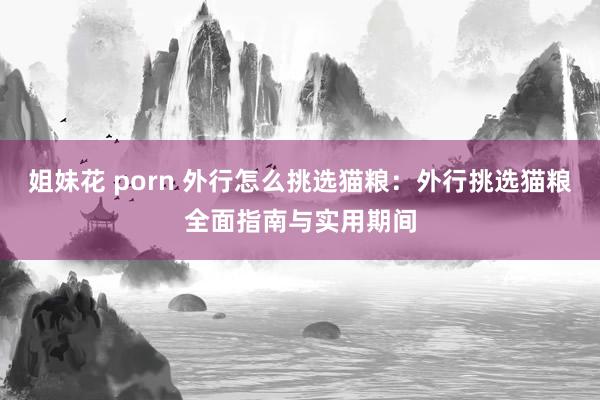 姐妹花 porn 外行怎么挑选猫粮：外行挑选猫粮全面指南与实用期间