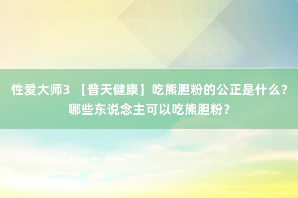 性爱大师3 【普天健康】吃熊胆粉的公正是什么？哪些东说念主可以吃熊胆粉？