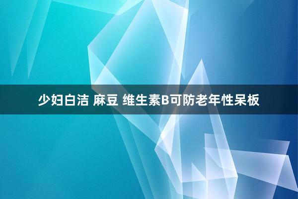 少妇白洁 麻豆 维生素B可防老年性呆板