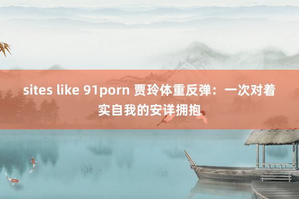 sites like 91porn 贾玲体重反弹：一次对着实自我的安详拥抱