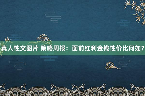 真人性交图片 策略周报：面前红利金钱性价比何如？