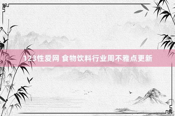 123性爱网 食物饮料行业周不雅点更新