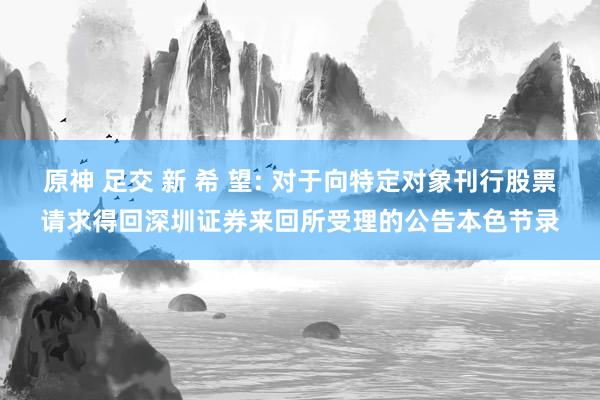 原神 足交 新 希 望: 对于向特定对象刊行股票请求得回深圳证券来回所受理的公告本色节录