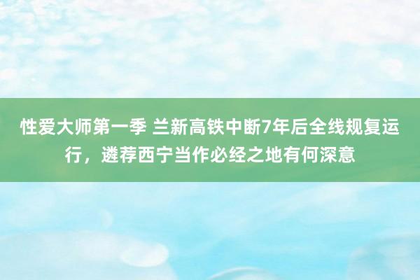 性爱大师第一季 兰新高铁中断7年后全线规复运行，遴荐西宁当作必经之地有何深意