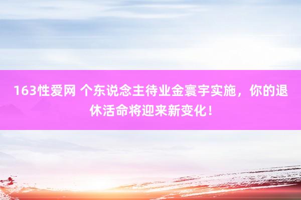 163性爱网 个东说念主待业金寰宇实施，你的退休活命将迎来新变化！