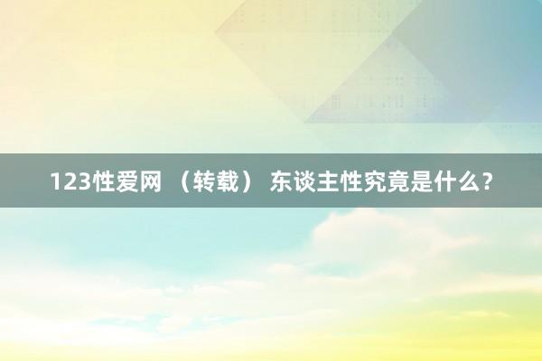 123性爱网 （转载） 东谈主性究竟是什么？