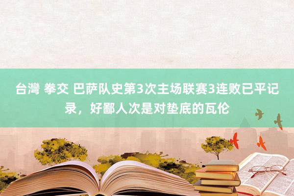 台灣 拳交 巴萨队史第3次主场联赛3连败已平记录，好鄙人次是对垫底的瓦伦