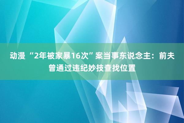 动漫 “2年被家暴16次”案当事东说念主：前夫曾通过违纪妙技查找位置