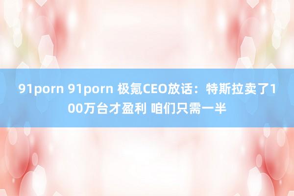 91porn 91porn 极氪CEO放话：特斯拉卖了100万台才盈利 咱们只需一半