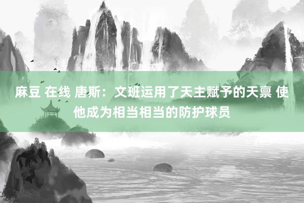 麻豆 在线 唐斯：文班运用了天主赋予的天禀 使他成为相当相当的防护球员