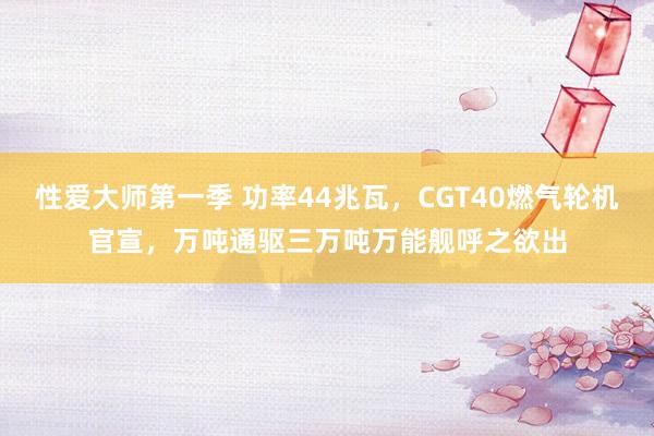 性爱大师第一季 功率44兆瓦，CGT40燃气轮机官宣，万吨通驱三万吨万能舰呼之欲出