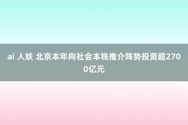 ai 人妖 北京本年向社会本钱推介阵势投资超2700亿元