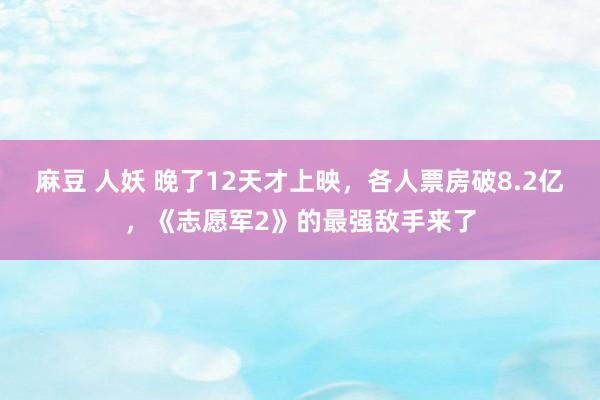 麻豆 人妖 晚了12天才上映，各人票房破8.2亿，《志愿军2》的最强敌手来了