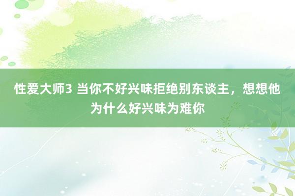 性爱大师3 当你不好兴味拒绝别东谈主，想想他为什么好兴味为难你