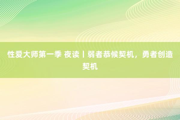 性爱大师第一季 夜读丨弱者恭候契机，勇者创造契机