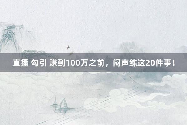 直播 勾引 赚到100万之前，闷声练这20件事！