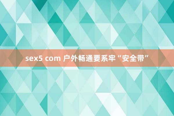 sex5 com 户外畅通要系牢“安全带”