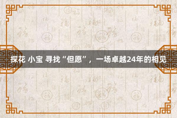 探花 小宝 寻找“但愿”，一场卓越24年的相见