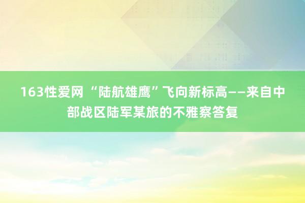 163性爱网 “陆航雄鹰”飞向新标高——来自中部战区陆军某旅的不雅察答复