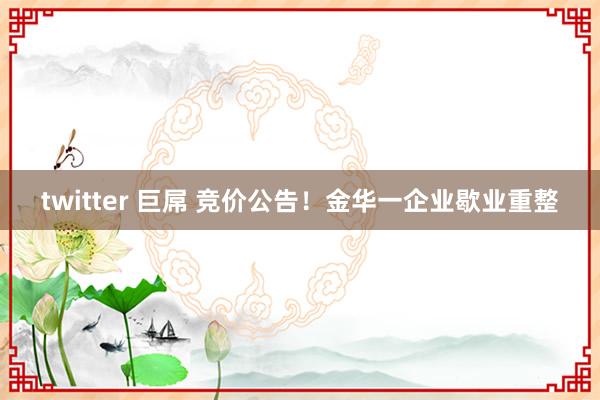 twitter 巨屌 竞价公告！金华一企业歇业重整