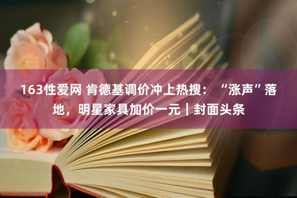 163性爱网 肯德基调价冲上热搜： “涨声”落地，明星家具加价一元｜封面头条