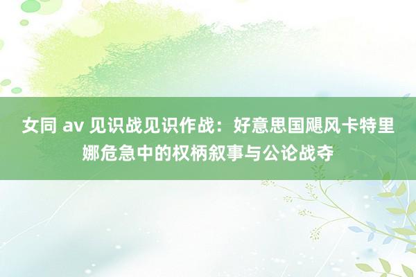 女同 av 见识战见识作战：好意思国飓风卡特里娜危急中的权柄叙事与公论战夺