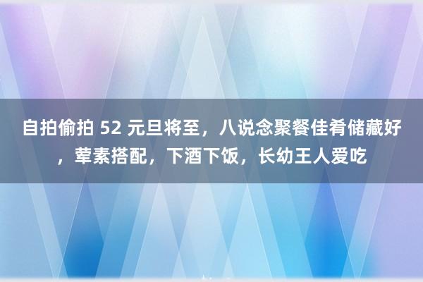 自拍偷拍 52 元旦将至，八说念聚餐佳肴储藏好，荤素搭配，下酒下饭，长幼王人爱吃