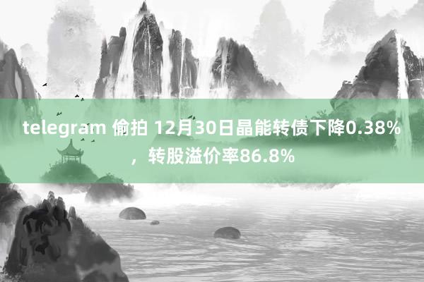 telegram 偷拍 12月30日晶能转债下降0.38%，转股溢价率86.8%