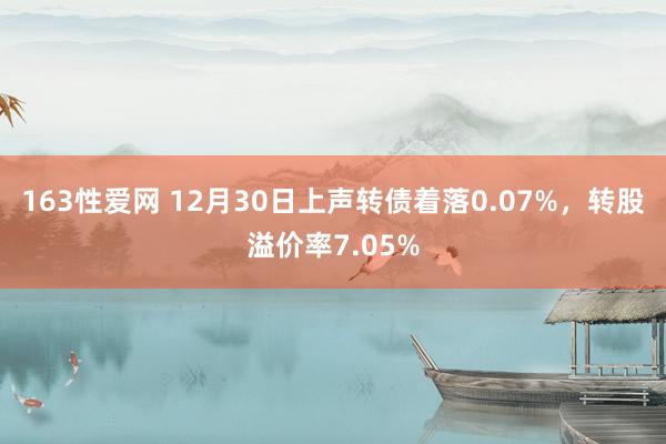 163性爱网 12月30日上声转债着落0.07%，转股溢价率7.05%