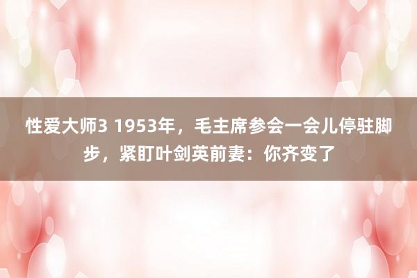 性爱大师3 1953年，毛主席参会一会儿停驻脚步，紧盯叶剑英前妻：你齐变了